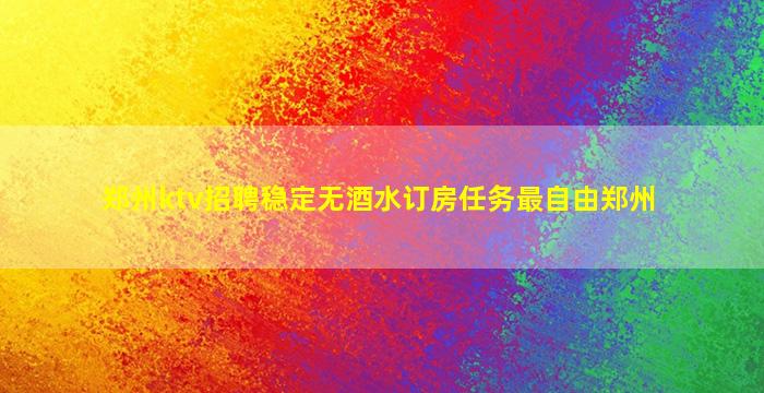 郑州ktv招聘稳定无酒水订房任务最自由郑州